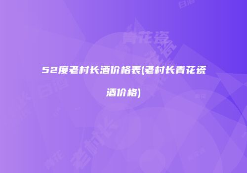 52度老村长酒价格表(老村长青花瓷酒价格)