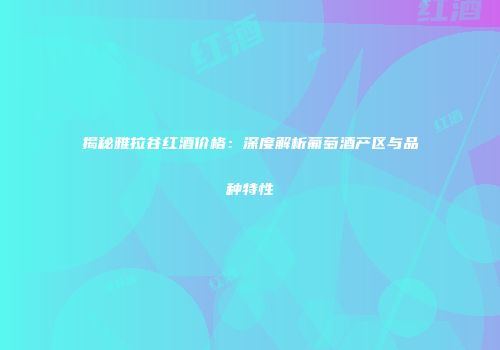 揭秘雅拉谷红酒价格：深度解析葡萄酒产区与品种特性