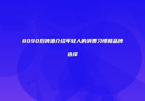 8090后啤酒介绍年轻人的消费习惯和品牌选择
