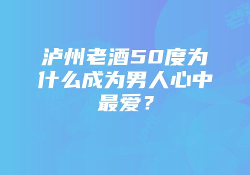 泸州老酒50度为什么成为男人心中最爱？