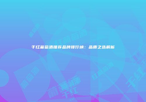 干红葡萄酒推荐品牌排行榜：品质之选解析