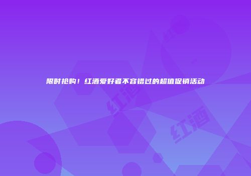 限时抢购！红酒爱好者不容错过的超值促销活动