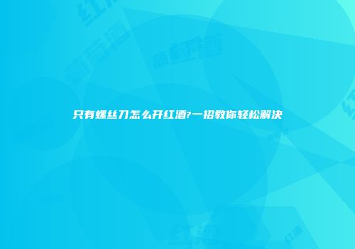 只有螺丝刀怎么开红酒?一招教你轻松解决