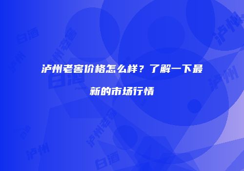 泸州老窖价格怎么样？了解一下最新的市场行情