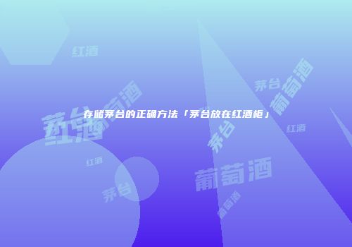 存储茅台的正确方法「茅台放在红酒柜」