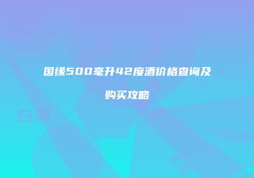 国缘500毫升42度酒价格查询及购买攻略
