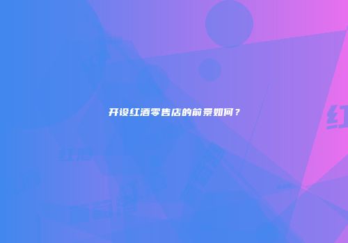 开设红酒零售店的前景如何？
