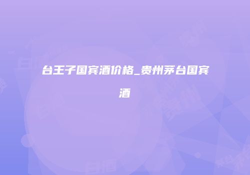 台王子国宾酒价格_贵州茅台国宾酒