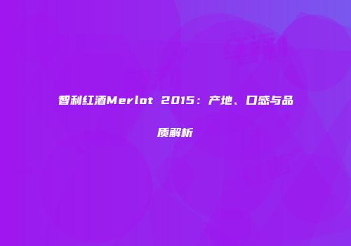 智利红酒Merlot 2015：产地、口感与品质解析