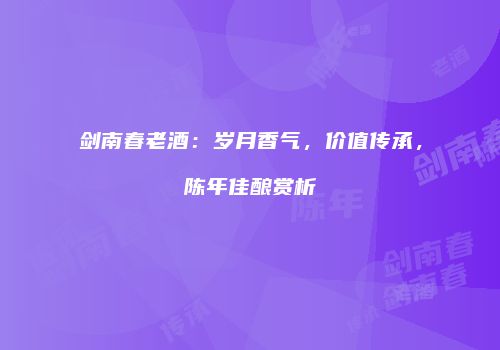 剑南春老酒：岁月香气，价值传承，陈年佳酿赏析