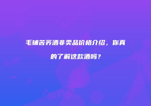 毛铺苦荞酒非卖品价格介绍，你真的了解这款酒吗？