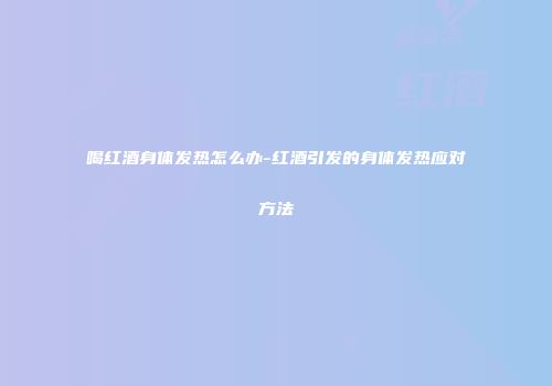 喝红酒身体发热怎么办-红酒引发的身体发热应对方法