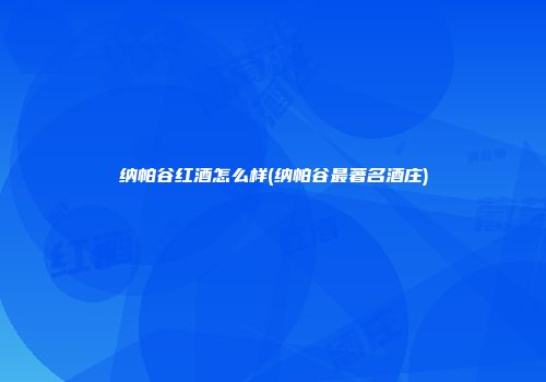 纳帕谷红酒怎么样(纳帕谷最著名酒庄)