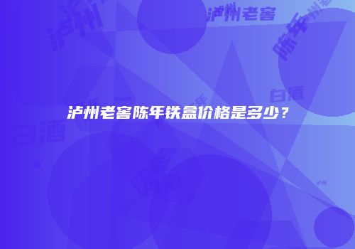 泸州老窖陈年铁盒价格是多少？