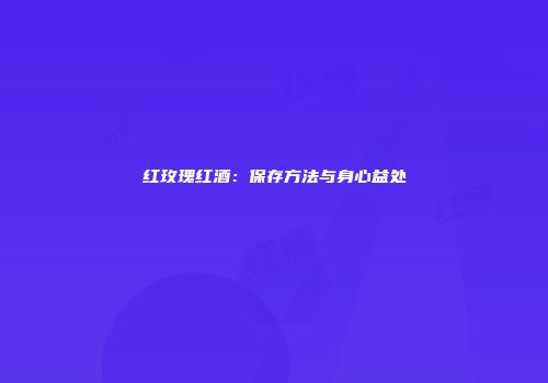 红玫瑰红酒：保存方法与身心益处