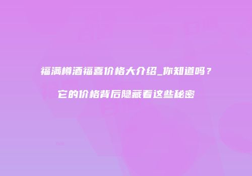 福满樽酒福喜价格大介绍_你知道吗？它的价格背后隐藏着这些秘密