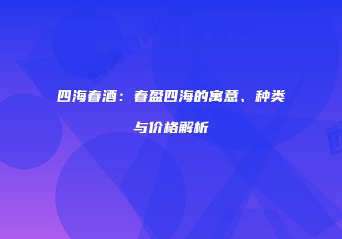 四海春酒：春盈四海的寓意、种类与价格解析