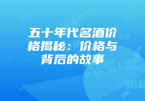 五十年代名酒价格揭秘：价格与背后的故事