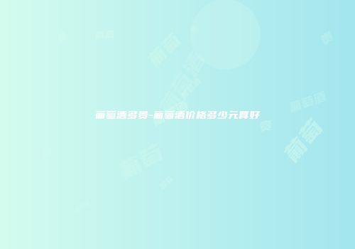 葡萄酒多贵-葡萄酒价格多少元算好