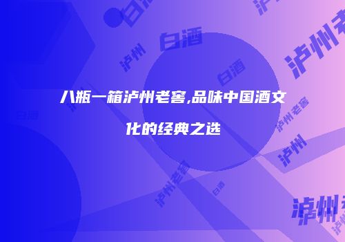 八瓶一箱泸州老窖,品味中国酒文化的经典之选