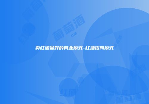 卖红酒最好的商业模式-红酒招商模式