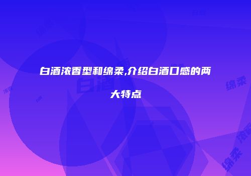 白酒浓香型和绵柔,介绍白酒口感的两大特点