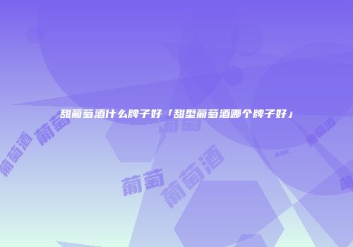 甜葡萄酒什么牌子好「甜型葡萄酒哪个牌子好」