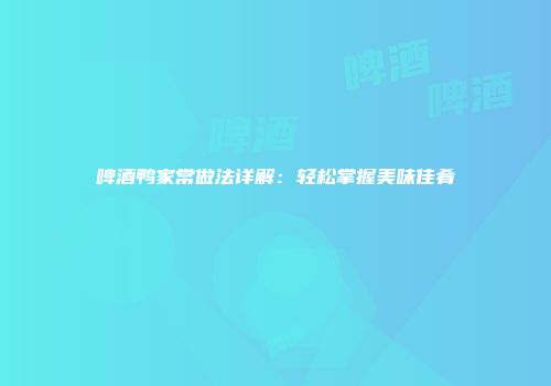啤酒鸭家常做法详解：轻松掌握美味佳肴