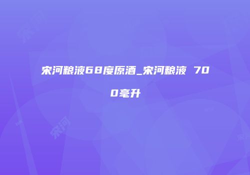 宋河粮液68度原酒_宋河粮液 700毫升