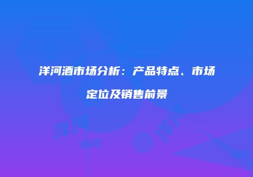 洋河酒市场分析：产品特点、市场定位及销售前景