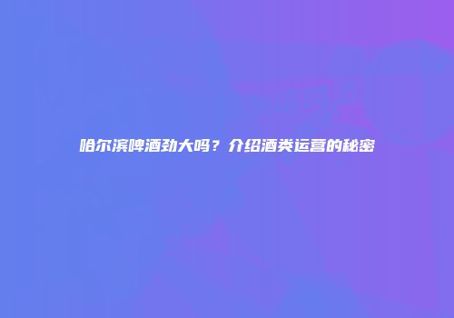 哈尔滨啤酒劲大吗？介绍酒类运营的秘密