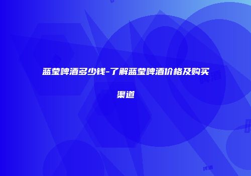 蓝莹啤酒多少钱-了解蓝莹啤酒价格及购买渠道