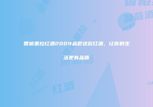 香格里拉红酒2009品尝这款红酒，让你的生活更有品质