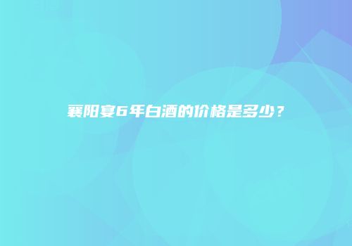 襄阳宴6年白酒的价格是多少？