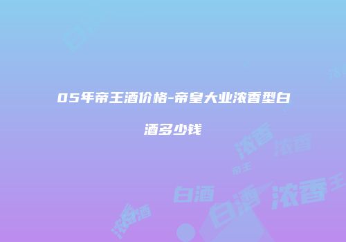 05年帝王酒价格-帝皇大业浓香型白酒多少钱