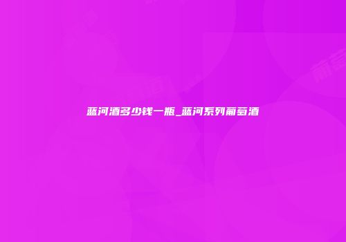 蓝河酒多少钱一瓶_蓝河系列葡萄酒