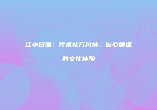 江小白酒：传承北方风情，匠心酿造的文化佳酿