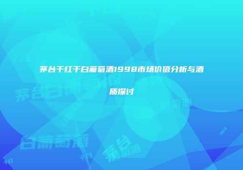 茅台干红干白葡萄酒1998市场价值分析与酒质探讨