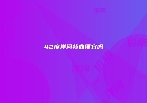 42度洋河特曲便宜吗