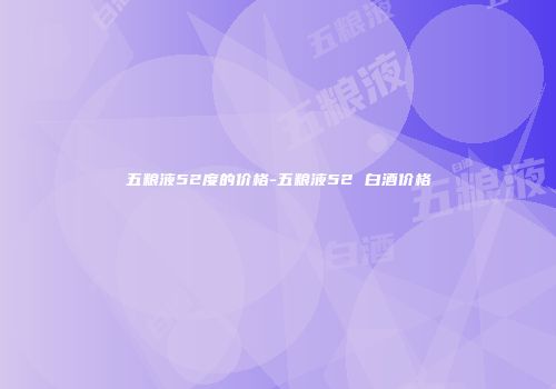 五粮液52度的价格-五粮液52 白酒价格