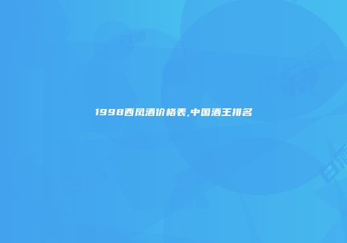 1998西凤酒价格表,中国酒王排名