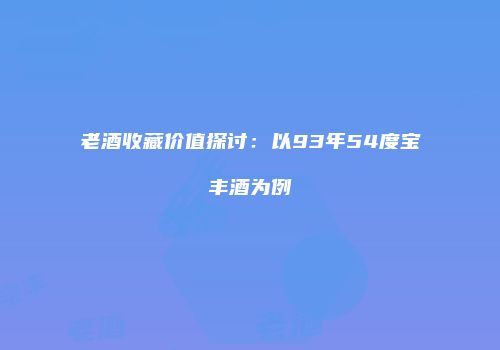 老酒收藏价值探讨：以93年54度宝丰酒为例