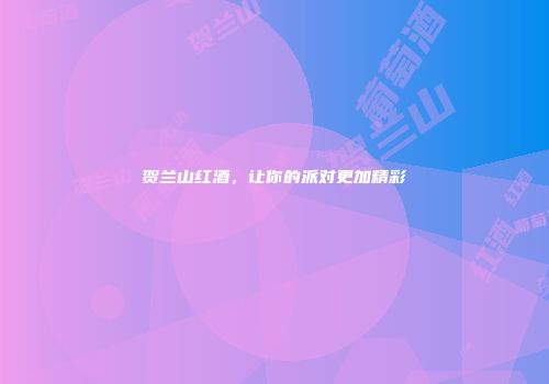 贺兰山红酒，让你的派对更加精彩