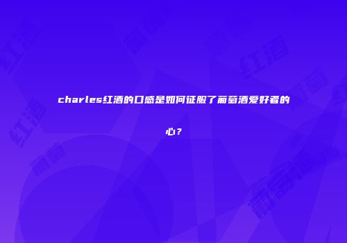 charles红酒的口感是如何征服了葡萄酒爱好者的心？