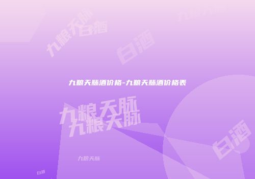 九粮天脉酒价格-九粮天脉酒价格表