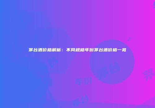 茅台酒价格解析：不同规格年份茅台酒价格一览
