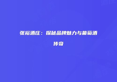 张裕酒庄：探秘品牌魅力与葡萄酒传奇