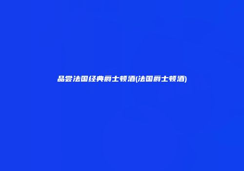 品尝法国经典爵士顿酒(法国爵士顿酒)