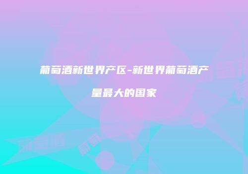 葡萄酒新世界产区-新世界葡萄酒产量最大的国家