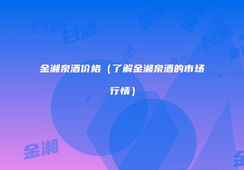 金湘泉酒价格（了解金湘泉酒的市场行情）